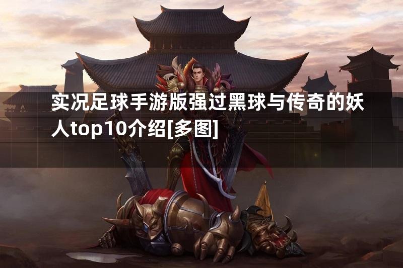 实况足球手游版强过黑球与传奇的妖人top10介绍[多图]